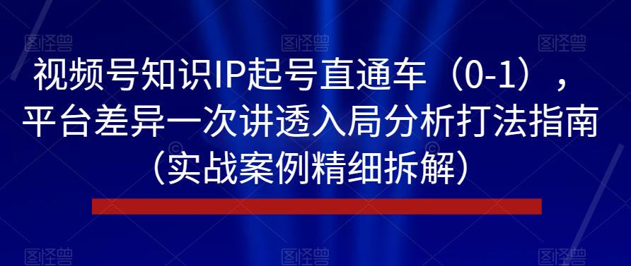 视频号知识IP起号直通车（0-1），平台差异一次讲透入局分析打法指南（实战案例精细拆解）-甬战资源库