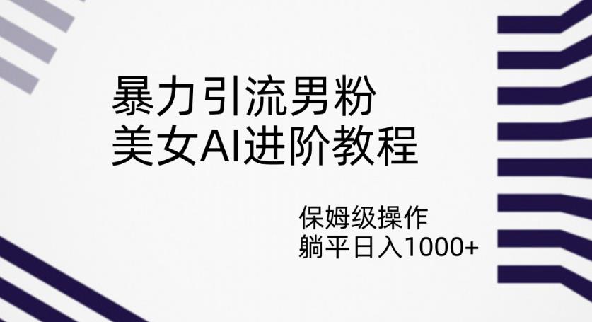 暴力引流男粉，美女AI进阶教程，保姆级操作，躺平日入1000+【揭秘】-甬战资源库