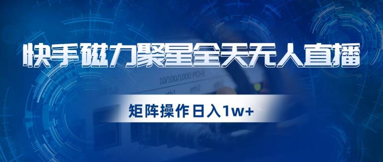 快手磁力聚星全天无人直播，矩阵操作日入1w+【揭秘】-甬战资源库