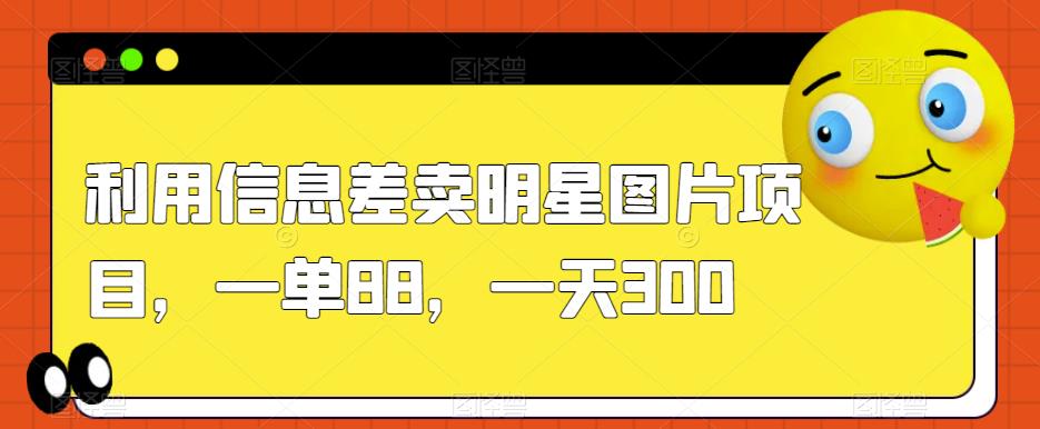 利用信息差卖明星图片项目，一单88，一天300【揭秘】-甬战资源库