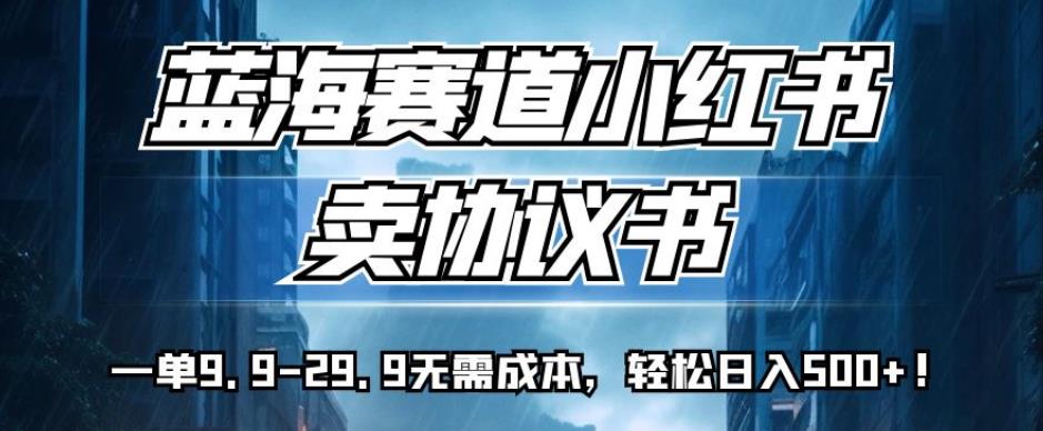 蓝海赛道小红书卖协议书，一单9.9-29.9无需成本，轻松日入500+!【揭秘】-甬战资源库