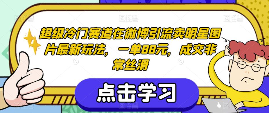 超级冷门赛道在微博引流卖明星图片最新玩法，一单88元，成交非常丝滑【揭秘】-甬战资源库