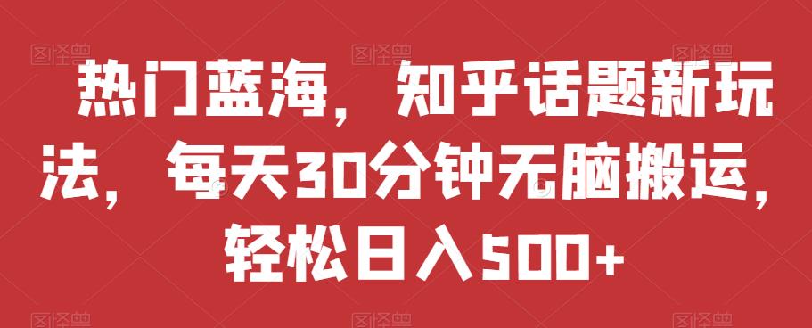 热门蓝海，知乎话题新玩法，每天30分钟无脑搬运，轻松日入500+【揭秘】-甬战资源库