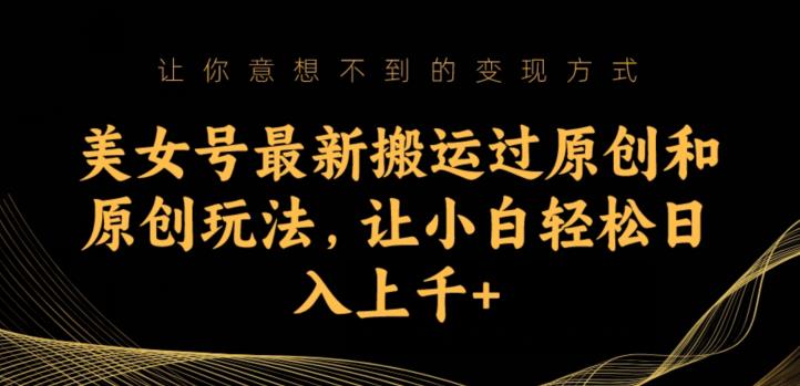 美女号最新搬运过原创和原创玩法，让小白轻松日入上千+【揭秘】-甬战资源库