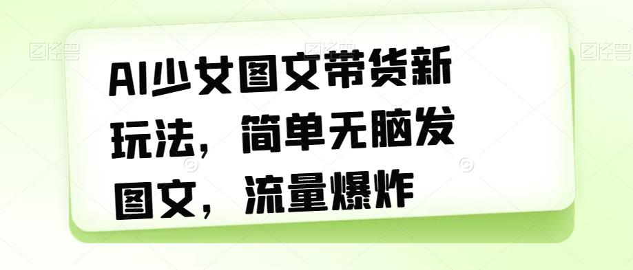 AI少女图文带货新玩法，简单无脑发图文，流量爆炸【揭秘】-甬战资源库