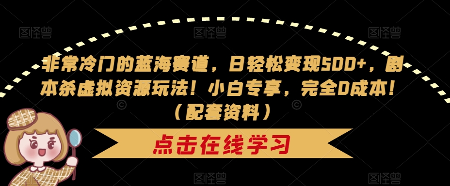 非常冷门的蓝海赛道，日轻松变现500+，剧本杀虚拟资源玩法！小白专享，完全0成本！（配套资料）-甬战资源库