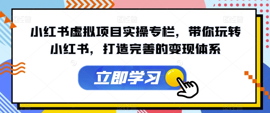 小红书虚拟项目实操专栏，带你玩转小红书，打造完善的变现体系-甬战资源库