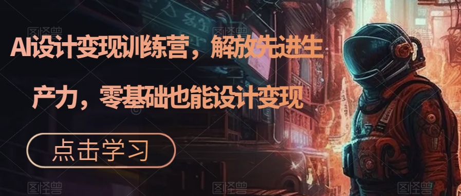 AI设计变现训练营，解放先进生产力，零基础也能设计变现-甬战资源库