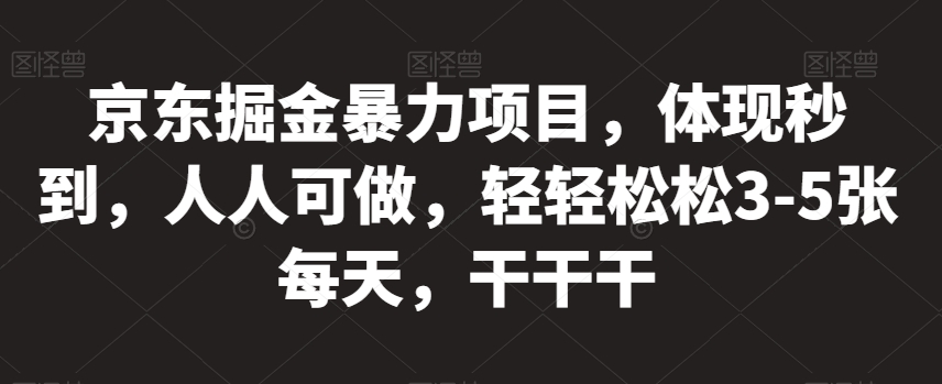 京东掘金暴力项目，体现秒到，人人可做，轻轻松松3-5张每天，干干干【揭秘】-甬战资源库