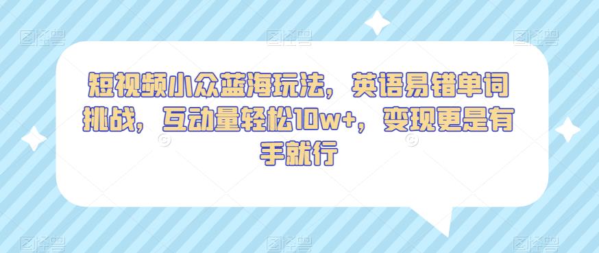 短视频小众蓝海玩法，英语易错单词挑战，互动量轻松10w+，变现更是有手就行【揭秘】-甬战资源库