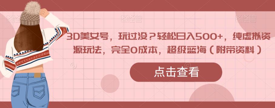 3D美女号，玩过没？轻松日入500+，纯虚拟资源玩法，完全0成本，超级蓝海（附带资料）-甬战资源库
