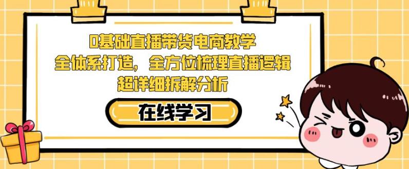 零基础直播带货电商教学，全方位梳理直播逻辑，超详细拆解分析-甬战资源库