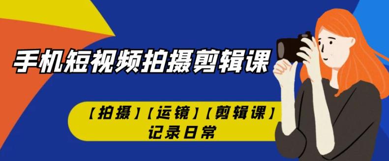 手机短视频-拍摄剪辑课【拍摄】【运镜】【剪辑课】记录日常-甬战资源库