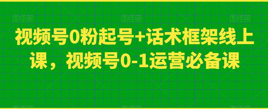 视频号0粉起号+话术框架线上课，视频号0-1运营必备课-甬战资源库