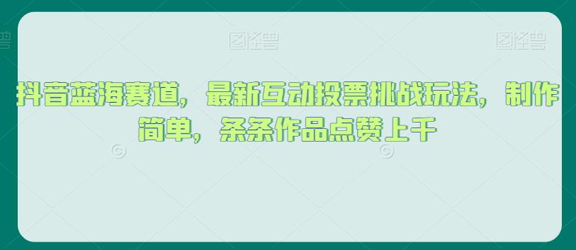抖音蓝海赛道，最新互动投票挑战玩法，制作简单，条条作品点赞上千【揭秘】-甬战资源库