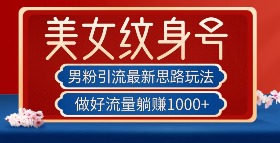 男粉引流最新思路玩法，美女纹身号，做好流量躺赚1000+【揭秘】-甬战资源库