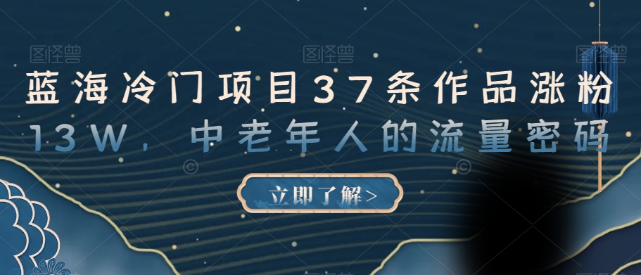 蓝海冷门项目37条作品涨粉13W，中老年人的流量密码【揭秘】-甬战资源库