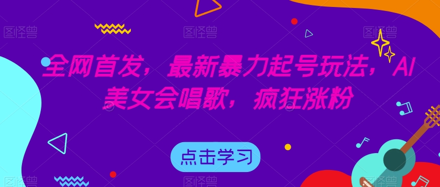 全网首发，最新暴力起号玩法，AI美女会唱歌，疯狂涨粉【揭秘】-甬战资源库