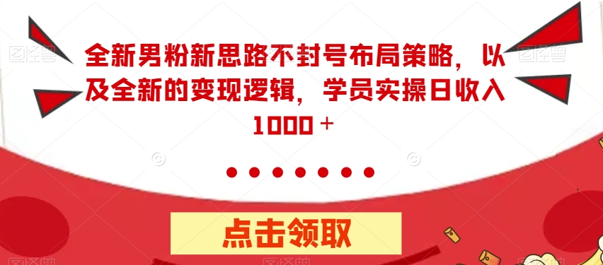 全新男粉新思路不封号布局策略，以及全新的变现逻辑，实操日收入1000＋【揭秘】-甬战资源库