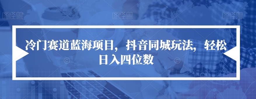 冷门赛道蓝海项目，抖音同城玩法，轻松日入四位数【揭秘】-甬战资源库