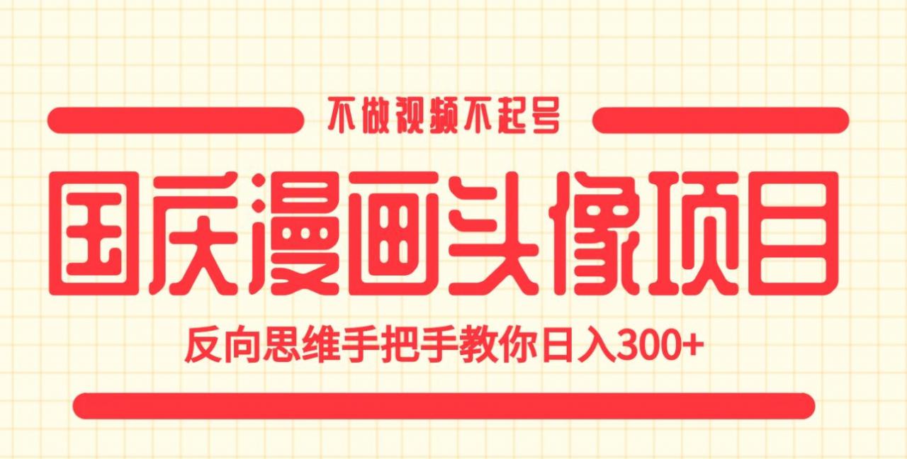 国庆漫画头像项目，不做视频不起号，反向思维手把手教你日入300+【揭秘】-甬战资源库