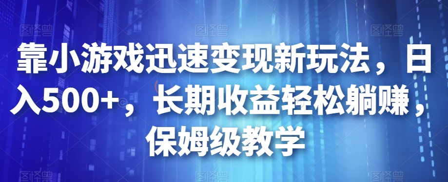 靠小游戏迅速变现新玩法，日入500+，长期收益轻松躺赚，保姆级教学【揭秘】-甬战资源库