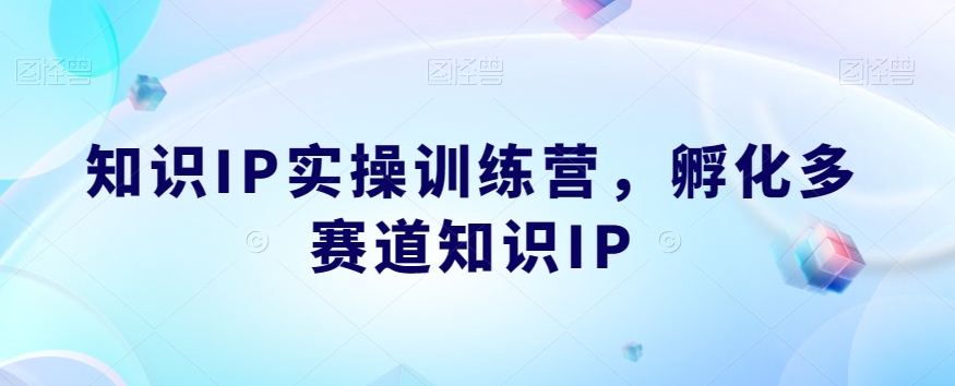 知识IP实操训练营，​孵化多赛道知识IP-甬战资源库