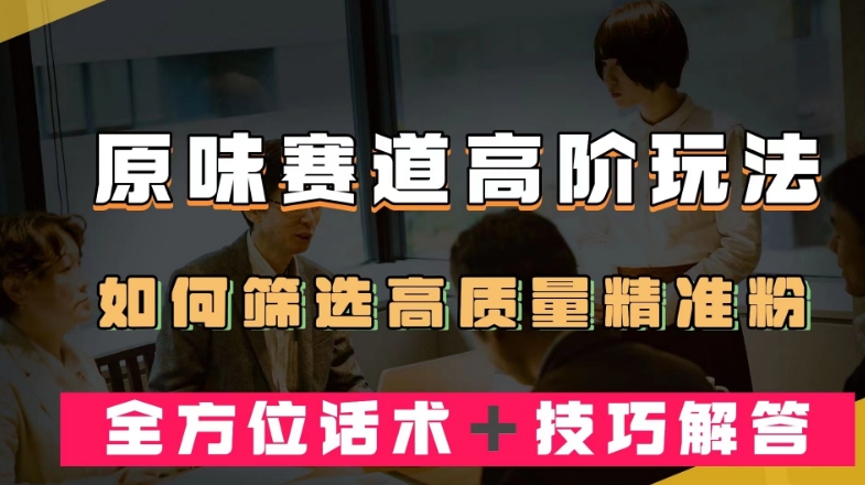 短视频原味赛道高阶玩法，如何筛选高质量精准粉？全方位话术＋技巧解答【揭秘】-甬战资源库