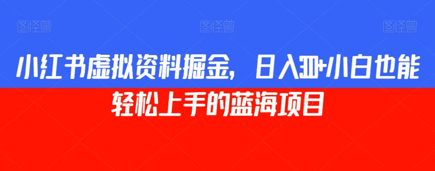 小红书虚拟资料掘金，日入300+小白也能轻松上手的蓝海项目【揭秘】-甬战资源库