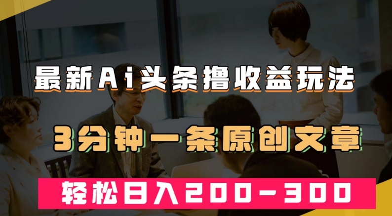 最新AI头条撸收益热门领域玩法，3分钟一条原创文章，轻松日入200-300＋-甬战资源库