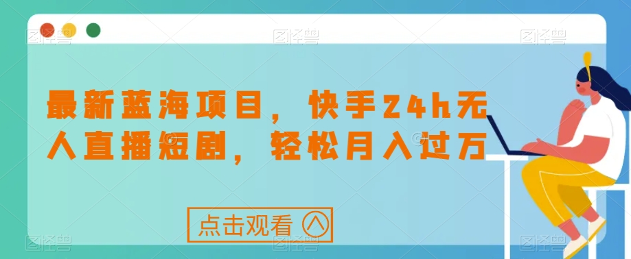 最新蓝海项目，快手24h无人直播短剧，轻松月入过万【揭秘】-甬战资源库