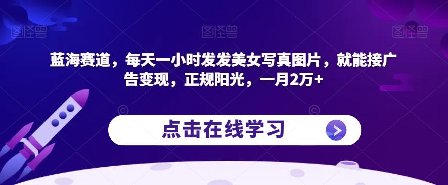 蓝海赛道，每天一小时发发美女写真图片，就能接广告变现，正规阳光，一月2万+【揭秘】-甬战资源库
