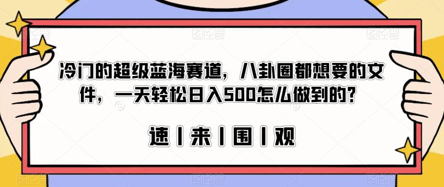 冷门的超级蓝海赛道，八卦圈都想要的文件，一天轻松日入500怎么做到的？【揭秘】-甬战资源库