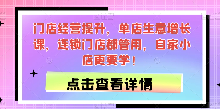 门店经营提升，单店生意增长课，连锁门店都管用，自家小店更要学！-甬战资源库