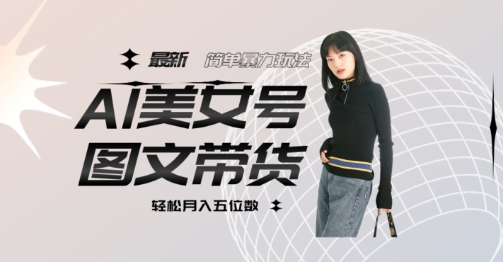 最新Al美女号图文带货，单号月入五位数，可做矩阵号，全AI创作素材【揭秘】-甬战资源库