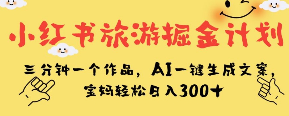 小红书旅游掘金计划，三分钟一个作品，AI一键生成文案，宝妈轻松日入300+【揭秘】-甬战资源库