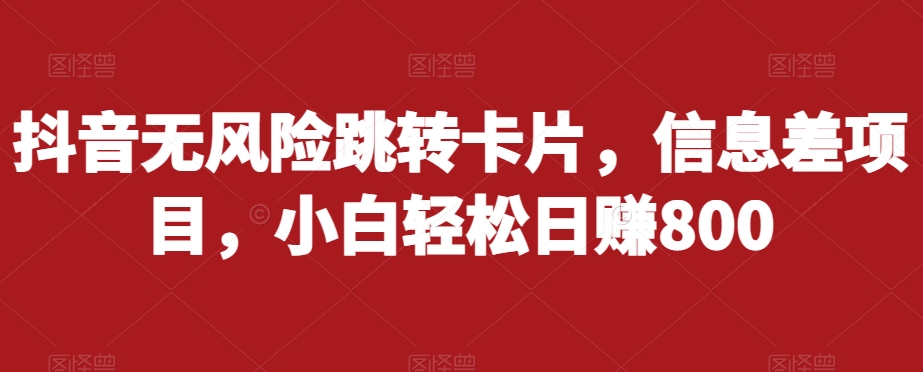 抖音无风险跳转卡片，信息差项目，小白轻松日赚800-甬战资源库