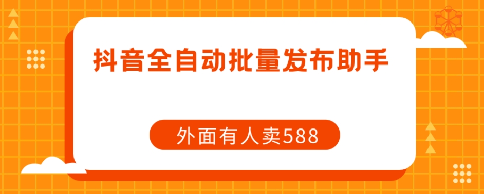 【原创开发】外面卖588抖音全自动批量发布助手-甬战资源库