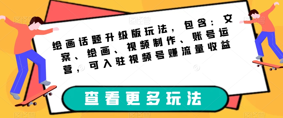 绘画话题升级版玩法，包含：文案、绘画、视频制作、账号运营，可入驻视频号赚流量收益-甬战资源库