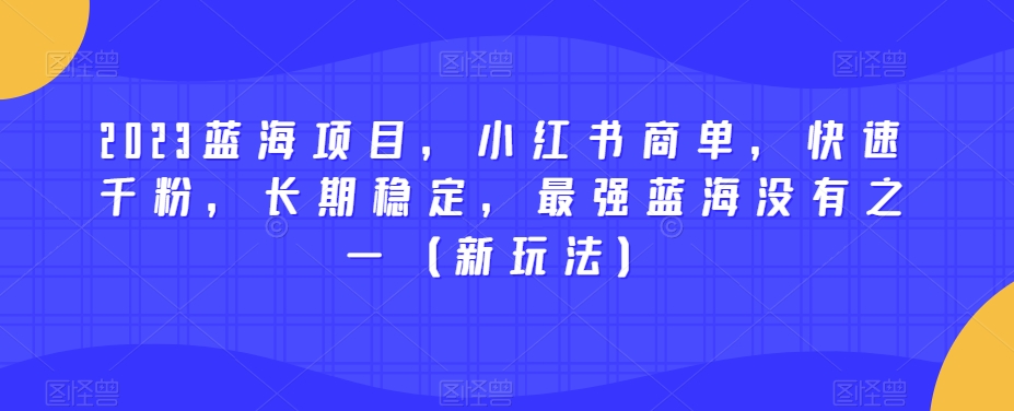 2023蓝海项目，小红书商单，快速千粉，长期稳定，最强蓝海没有之一（新玩法）-甬战资源库