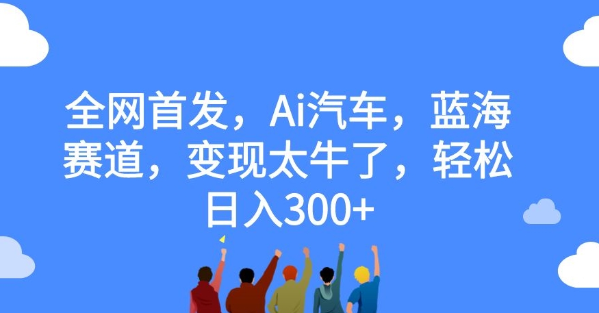 全网首发，Ai汽车，蓝海赛道，变现太牛了，轻松日入300+【揭秘】-甬战资源库