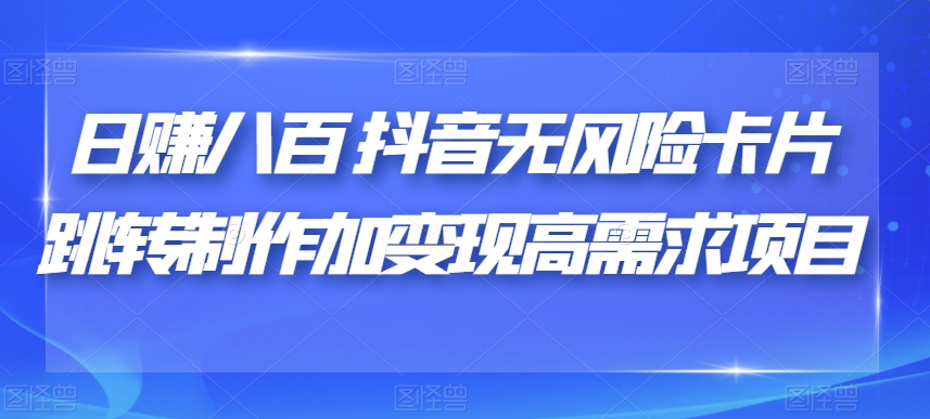 日赚八百抖音无风险卡片跳转制作加变现高需求项目【揭秘】-甬战资源库