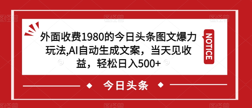 外面收费1980的今日头条图文爆力玩法，AI自动生成文案，当天见收益，轻松日入500+【揭秘】-甬战资源库