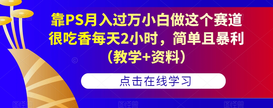 靠PS月入过万小白做这个赛道很吃香每天2小时，简单且暴利（教学+资料）-甬战资源库