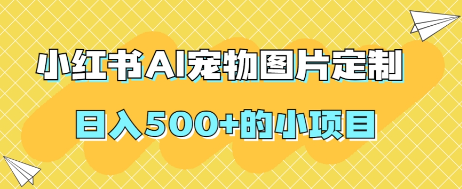 小红书AI宠物图片定制，日入500+的小项目-甬战资源库