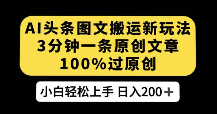 AI头条图文搬运新玩法，3分钟一条原创文章，100%过原创轻松日入200+【揭秘】-甬战资源库