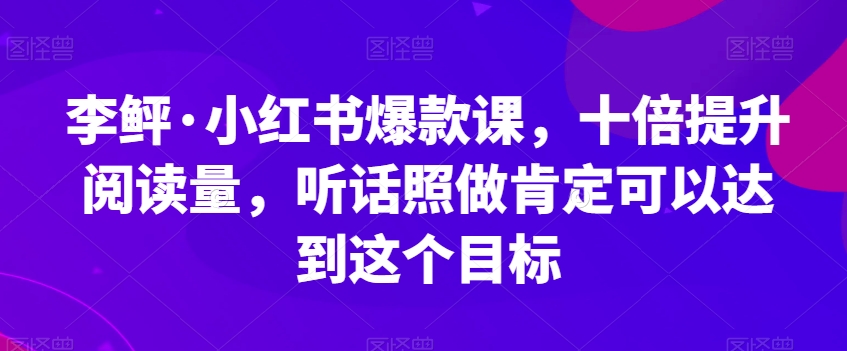 李鲆·小红书爆款课，十倍提升阅读量，听话照做肯定可以达到这个目标-甬战资源库