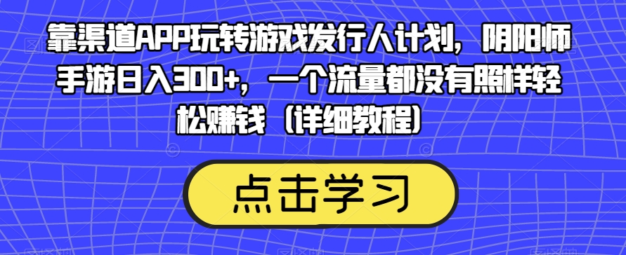 靠渠道APP玩转游戏发行人计划，阴阳师手游日入300+，一个流量都没有照样轻松赚钱（详细教程）-甬战资源库