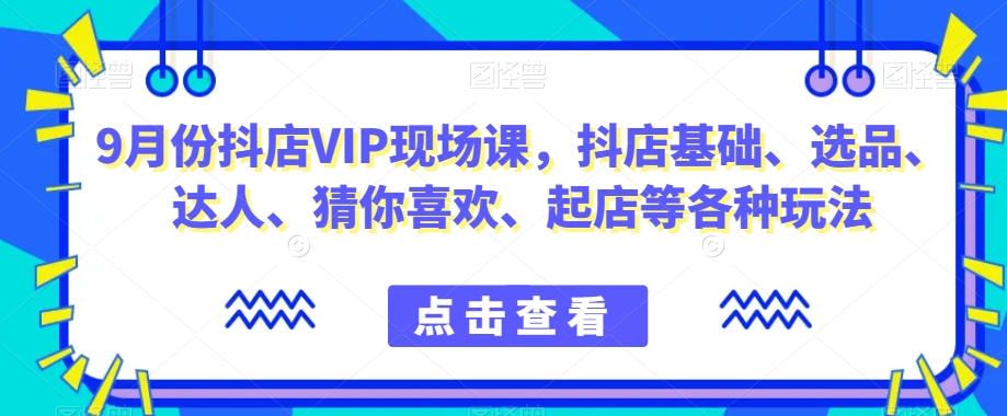 9月份抖店VIP现场课，抖音小店基础、选品、达人、猜你喜欢、起店等各种玩法-甬战资源库