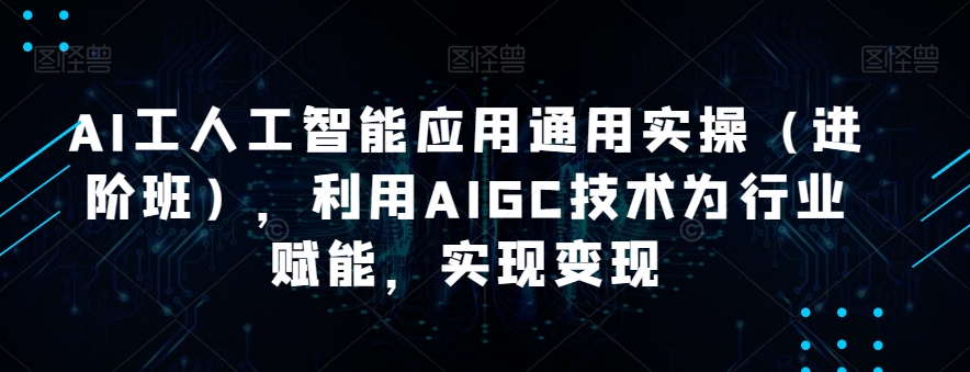 AI工人工智能应用通用实操（进阶班），利用AIGC技术为行业赋能，实现变现-甬战资源库